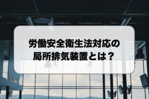 労働安全衛生法の局所排気装置とは