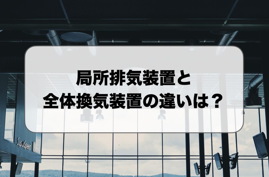 局所排気装置と全体換気装置の違い