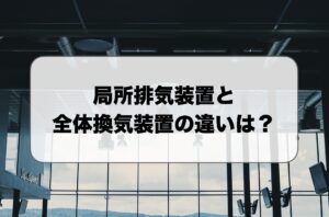 局所排気装置と全体換気装置の違い