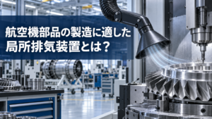 航空機部品の製造に適した局所排気装置とは？作業別の選び方・法令や導入ポイントを解説