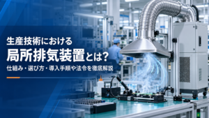 生産技術における局所排気装置とは？仕組み・選び方・導入手順や法令を徹底解説